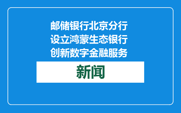 邮储银行北京分行 设立鸿蒙生态银行 创新数字金融服务