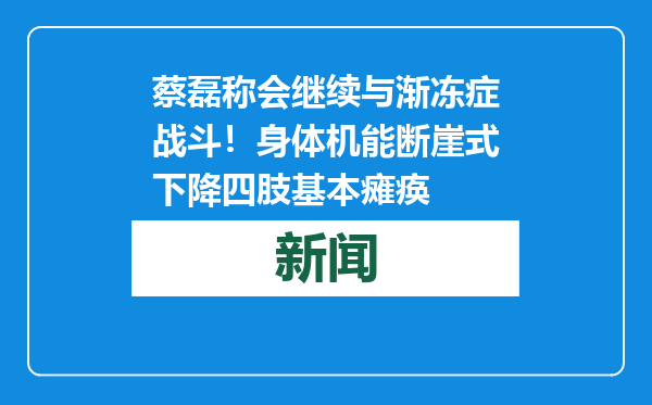 蔡磊称会继续与渐冻症战斗！身体机能断崖式下降四肢基本瘫痪