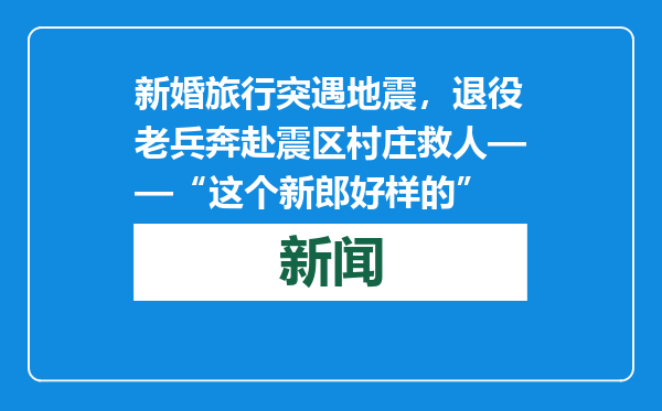 新婚旅行突遇地震，退役老兵奔赴震区村庄救人——“这个新郎好样的”