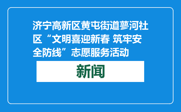 济宁高新区黄屯街道蓼河社区“文明喜迎新春 筑牢安全防线”志愿服务活动