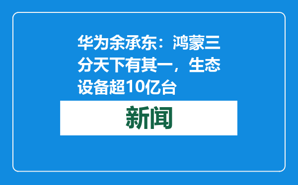 华为余承东：鸿蒙三分天下有其一，生态设备超10亿台