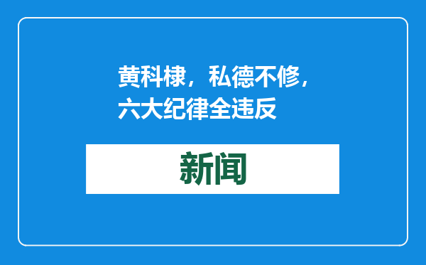 黄科棣，私德不修，六大纪律全违反