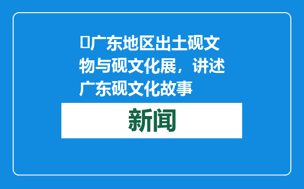 ​广东地区出土砚文物与砚文化展，讲述广东砚文化故事