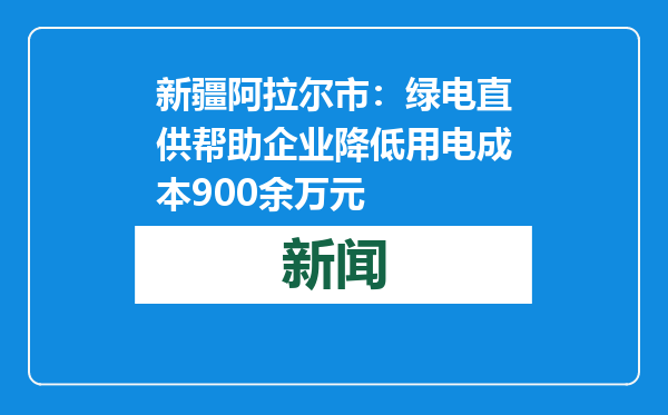 新疆阿拉尔市：绿电直供帮助企业降低用电成本900余万元
