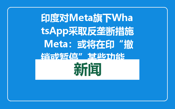 印度对Meta旗下WhatsApp采取反垄断措施 Meta：或将在印“撤销或暂停”某些功能