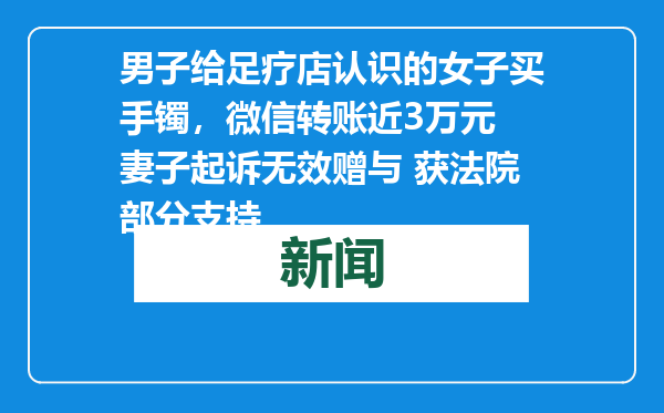 男子给足疗店认识的女子买手镯，微信转账近3万元 妻子起诉无效赠与 获法院部分支持