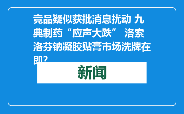 竞品疑似获批消息扰动 九典制药“应声大跌” 洛索洛芬钠凝胶贴膏市场洗牌在即？
