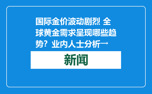国际金价波动剧烈 全球黄金需求呈现哪些趋势？业内人士分析→