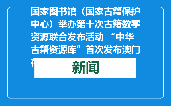 国家图书馆（国家古籍保护中心）举办第十次古籍数字资源联合发布活动 “中华古籍资源库”首次发布澳门存藏古籍