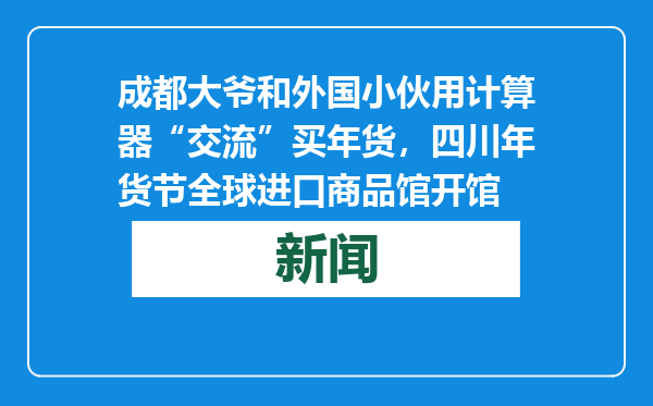 成都大爷和外国小伙用计算器“交流”买年货，四川年货节全球进口商品馆开馆