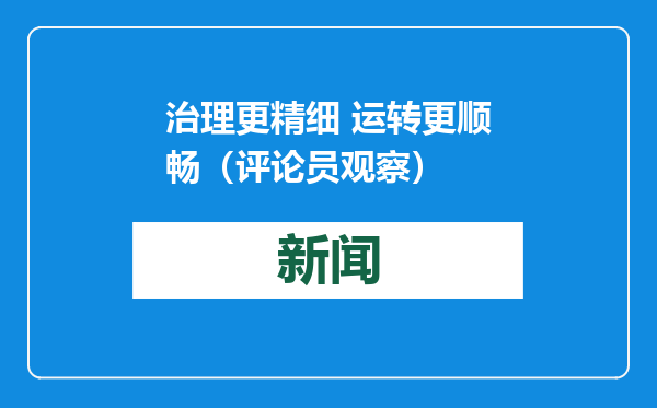 治理更精细 运转更顺畅（评论员观察）