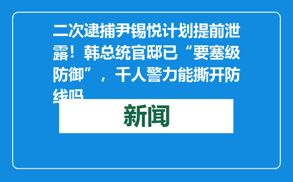 二次逮捕尹锡悦计划提前泄露！韩总统官邸已“要塞级防御”，千人警力能撕开防线吗