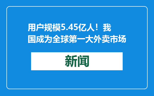 用户规模5.45亿人！我国成为全球第一大外卖市场