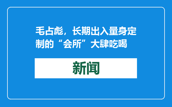 毛占彪，长期出入量身定制的“会所”大肆吃喝
