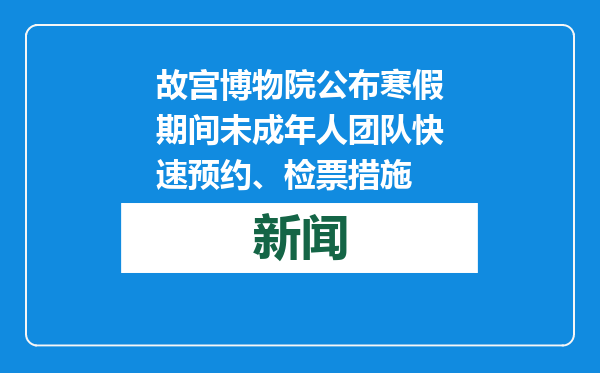 故宫博物院公布寒假期间未成年人团队快速预约、检票措施