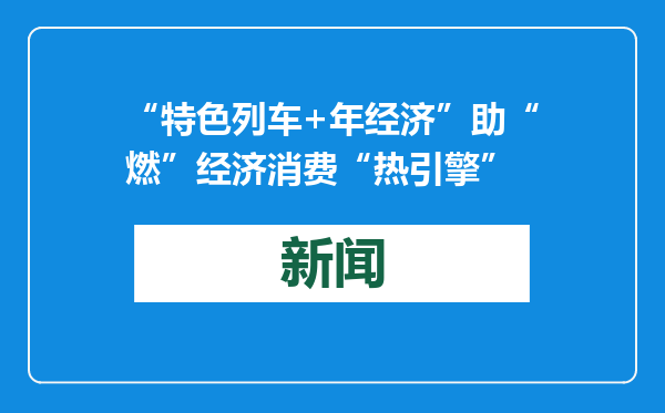 “特色列车+年经济”助“燃”经济消费“热引擎”
