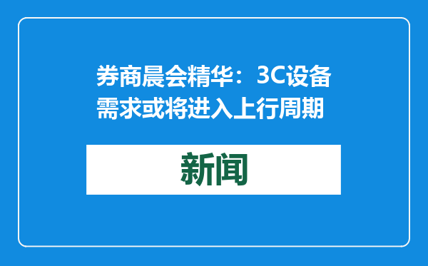 券商晨会精华：3C设备需求或将进入上行周期