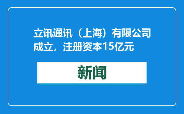 立讯通讯（上海）有限公司成立，注册资本15亿元