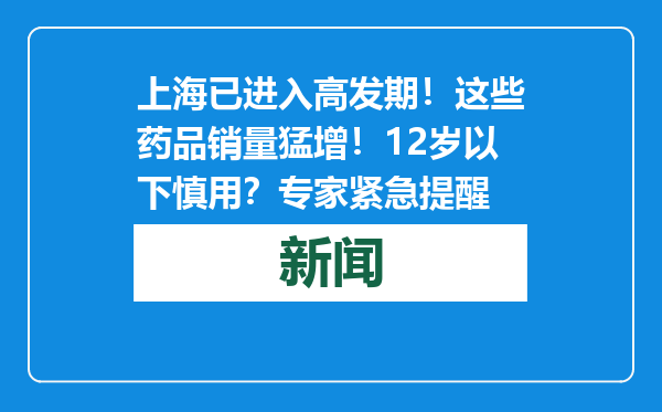 上海已进入高发期！这些药品销量猛增！12岁以下慎用？专家紧急提醒