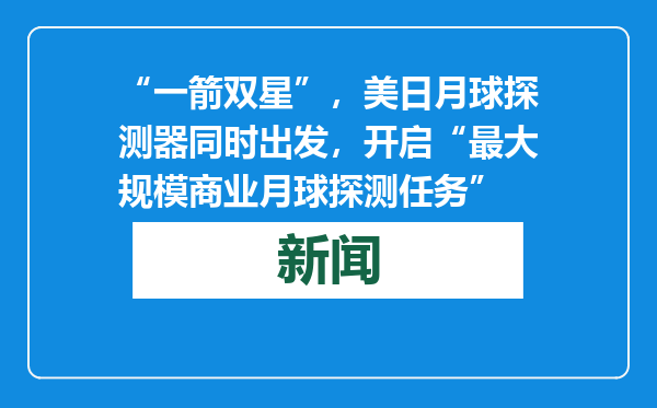 “一箭双星”，美日月球探测器同时出发，开启“最大规模商业月球探测任务”