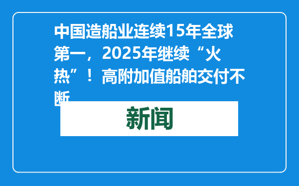 中国造船业连续15年全球第一，2025年继续“火热”！高附加值船舶交付不断