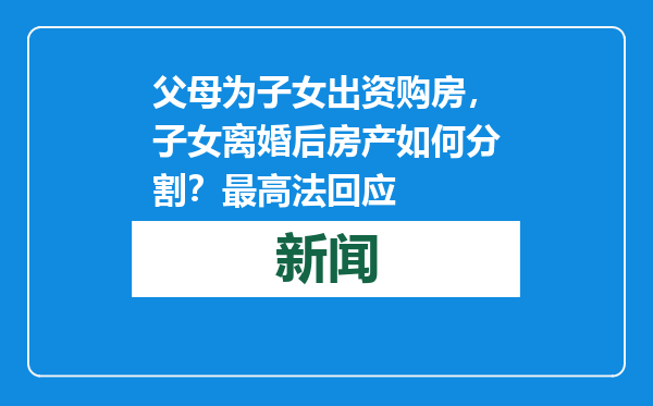 父母为子女出资购房，子女离婚后房产如何分割？最高法回应