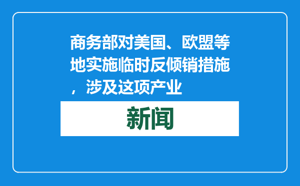 商务部对美国、欧盟等地实施临时反倾销措施，涉及这项产业