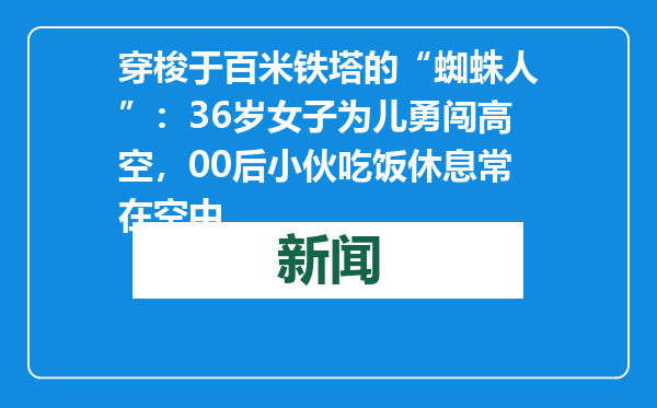 穿梭于百米铁塔的“蜘蛛人”：36岁女子为儿勇闯高空，00后小伙吃饭休息常在空中