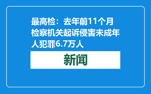 最高检：去年前11个月检察机关起诉侵害未成年人犯罪6.7万人
