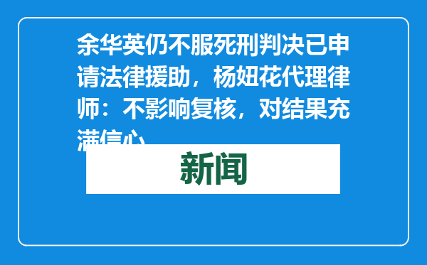 余华英仍不服死刑判决已申请法律援助，杨妞花代理律师：不影响复核，对结果充满信心