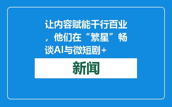 让内容赋能千行百业，他们在“繁星”畅谈AI与微短剧+