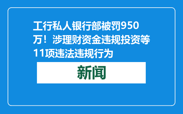 工行私人银行部被罚950万！涉理财资金违规投资等11项违法违规行为