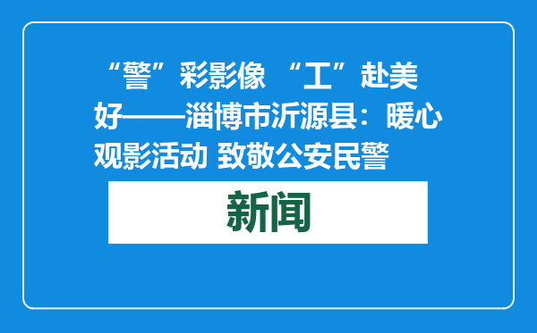 “警”彩影像 “工”赴美好——淄博市沂源县：暖心观影活动 致敬公安民警