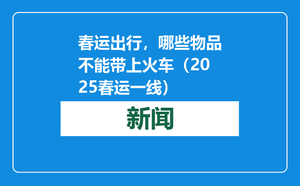 春运出行，哪些物品不能带上火车（2025春运一线）