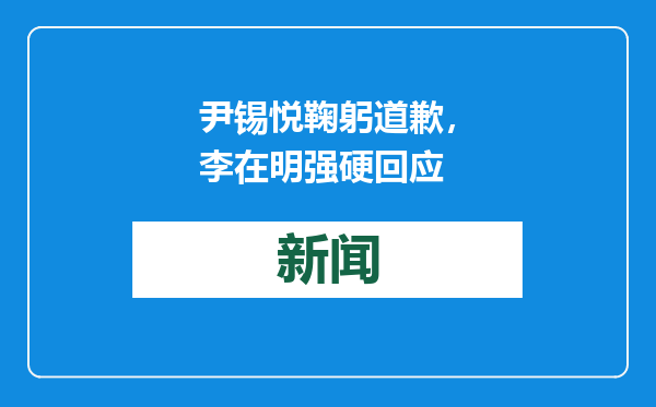 尹锡悦鞠躬道歉，李在明强硬回应