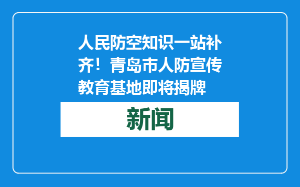 人民防空知识一站补齐！青岛市人防宣传教育基地即将揭牌
