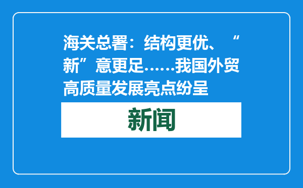 海关总署：结构更优、“新”意更足……我国外贸高质量发展亮点纷呈