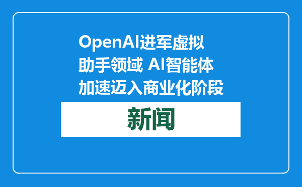OpenAI进军虚拟助手领域 AI智能体加速迈入商业化阶段