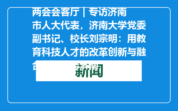 两会会客厅 | 专访济南市人大代表，济南大学党委副书记、校长刘宗明：用教育科技人才的改革创新与融合发展服务济南