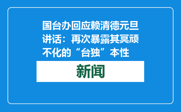 国台办回应赖清德元旦讲话：再次暴露其冥顽不化的“台独”本性