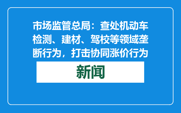 市场监管总局：查处机动车检测、建材、驾校等领域垄断行为，打击协同涨价行为