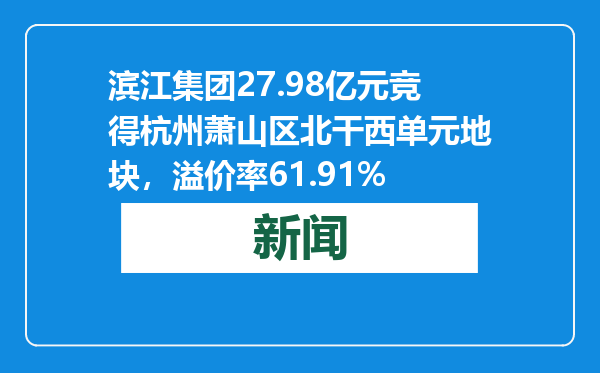 滨江集团27.98亿元竞得杭州萧山区北干西单元地块，溢价率61.91%