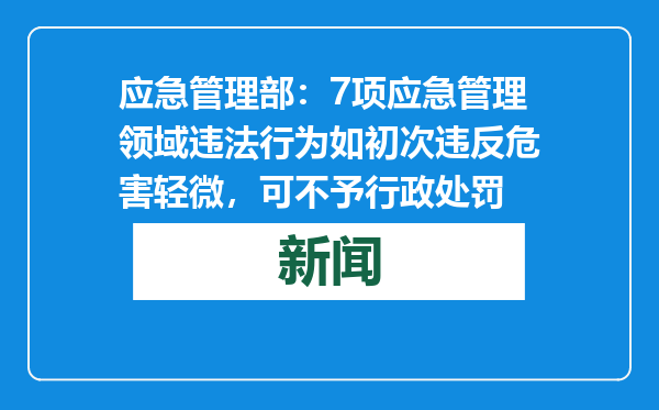 应急管理部：7项应急管理领域违法行为如初次违反危害轻微，可不予行政处罚