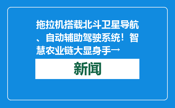 拖拉机搭载北斗卫星导航、自动辅助驾驶系统！智慧农业链大显身手→