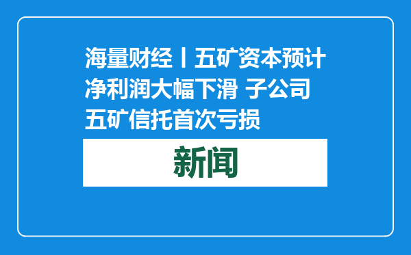 海量财经丨五矿资本预计净利润大幅下滑 子公司五矿信托首次亏损