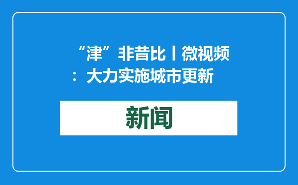 “津”非昔比丨微视频：大力实施城市更新