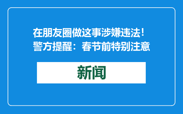 在朋友圈做这事涉嫌违法！警方提醒：春节前特别注意