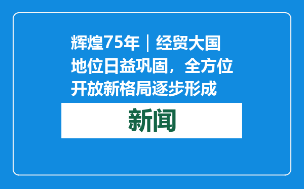 辉煌75年｜经贸大国地位日益巩固，全方位开放新格局逐步形成
