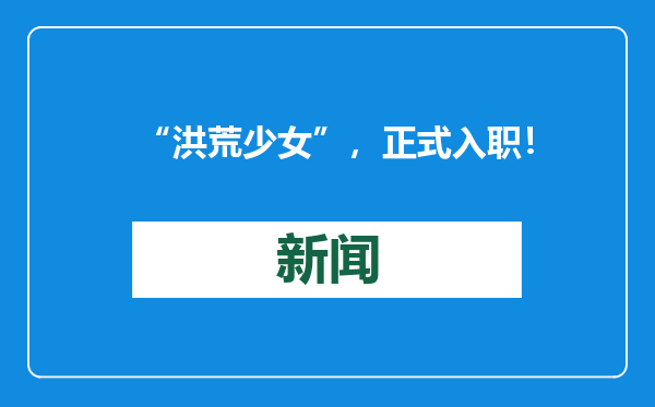 “洪荒少女”，正式入职！