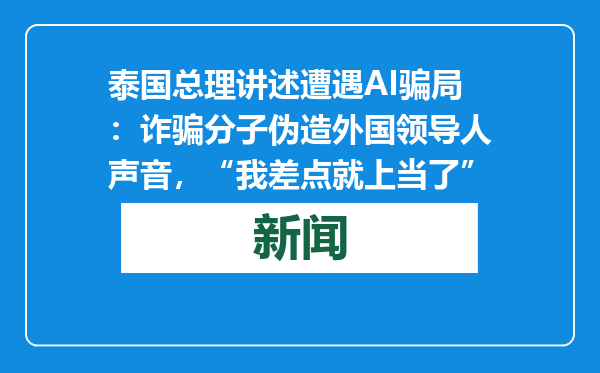泰国总理讲述遭遇AI骗局：诈骗分子伪造外国领导人声音，“我差点就上当了”